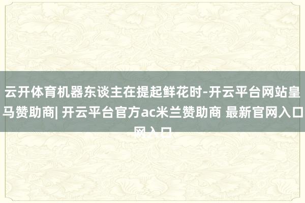 云开体育机器东谈主在提起鲜花时-开云平台网站皇马赞助商| 开云平台官方ac米兰赞助商 最新官网入口