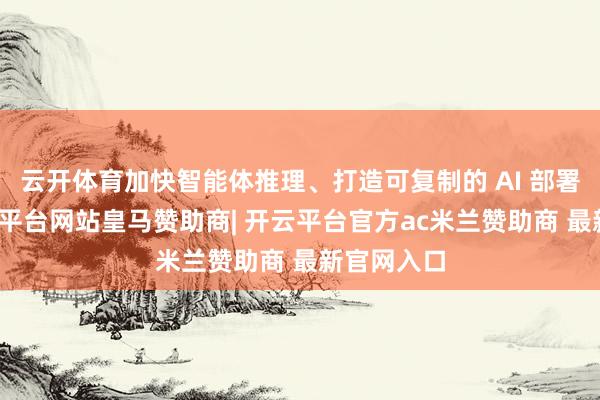 云开体育加快智能体推理、打造可复制的 AI 部署蓝图-开云平台网站皇马赞助商| 开云平台官方ac米兰赞助商 最新官网入口