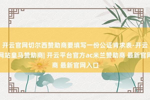 开云官网切尔西赞助商要填写一份公证肯求表-开云平台网站皇马赞助商| 开云平台官方ac米兰赞助商 最新官网入口