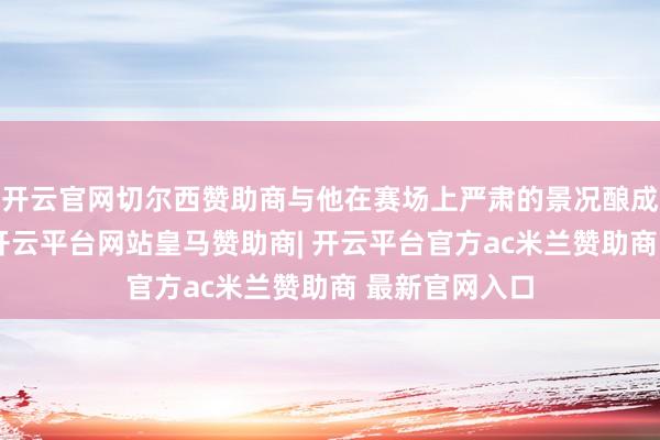 开云官网切尔西赞助商与他在赛场上严肃的景况酿成了明显对比-开云平台网站皇马赞助商| 开云平台官方ac米兰赞助商 最新官网入口