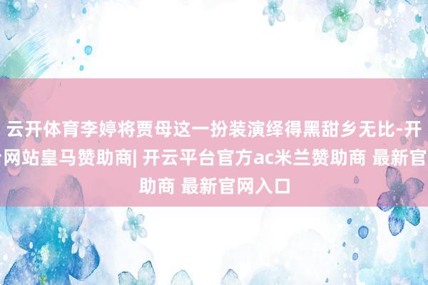 云开体育李婷将贾母这一扮装演绎得黑甜乡无比-开云平台网站皇马赞助商| 开云平台官方ac米兰赞助商 最新官网入口