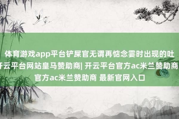 体育游戏app平台铲屎官无谓再惦念霎时出现的吐逆或硬毛团-开云平台网站皇马赞助商| 开云平台官方ac米兰赞助商 最新官网入口