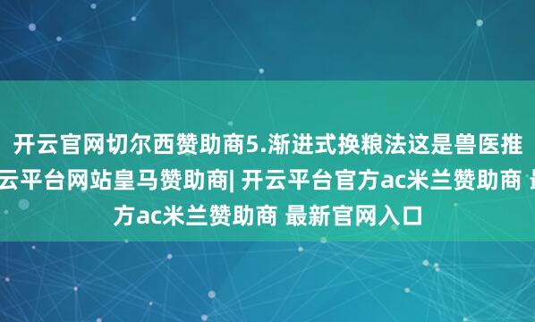 开云官网切尔西赞助商5.渐进式换粮法这是兽医推选的措施-开云平台网站皇马赞助商| 开云平台官方ac米兰赞助商 最新官网入口
